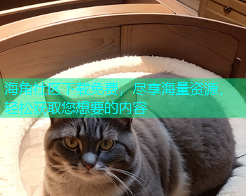 海角社区下载免费，尽享海量资源，轻松获取您想要的内容