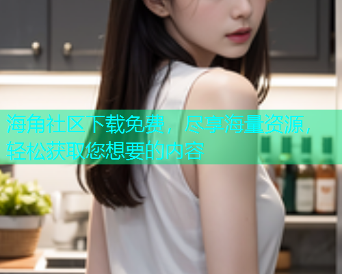 海角社区下载免费，尽享海量资源，轻松获取您想要的内容