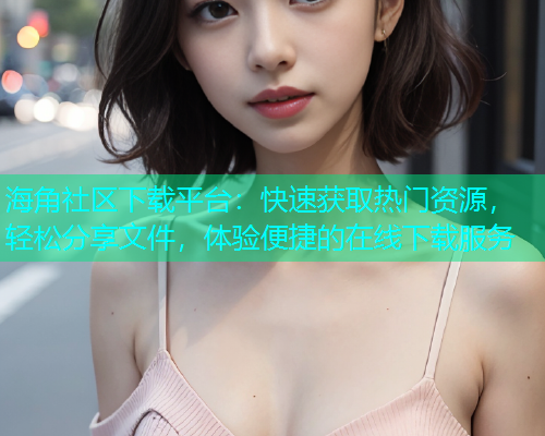 海角社区下载平台：快速获取热门资源，轻松分享文件，体验便捷的在线下载服务