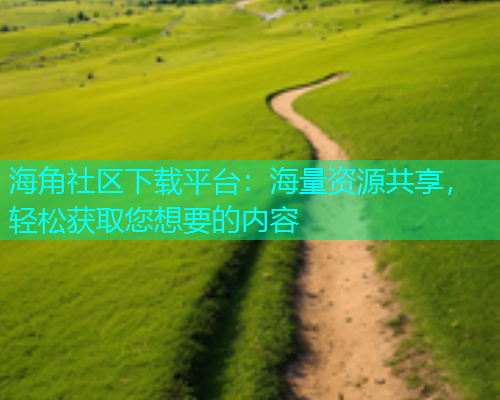 海角社区下载平台：海量资源共享，轻松获取您想要的内容