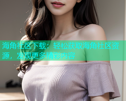 海角社区下载：轻松获取海角社区资源，发现更多精彩内容