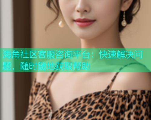 海角社区客服咨询平台：快速解决问题，随时随地获取帮助