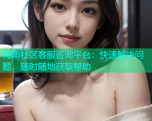 海角社区客服咨询平台：快速解决问题，随时随地获取帮助