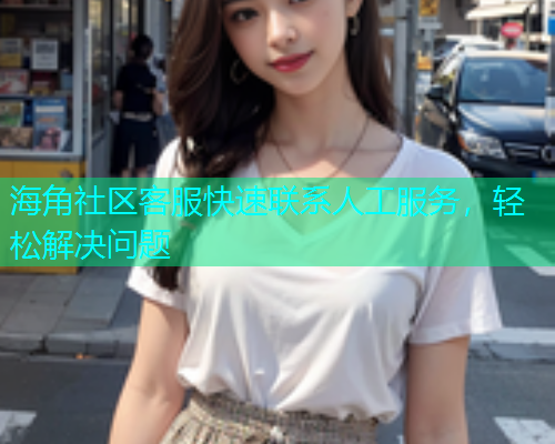 海角社区客服快速联系人工服务，轻松解决问题