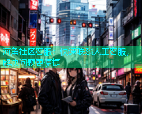 海角社区客服：快速联系人工客服，解决问题更便捷