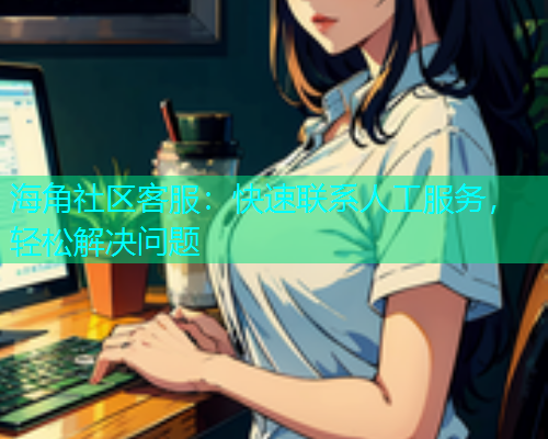 海角社区客服：快速联系人工服务，轻松解决问题