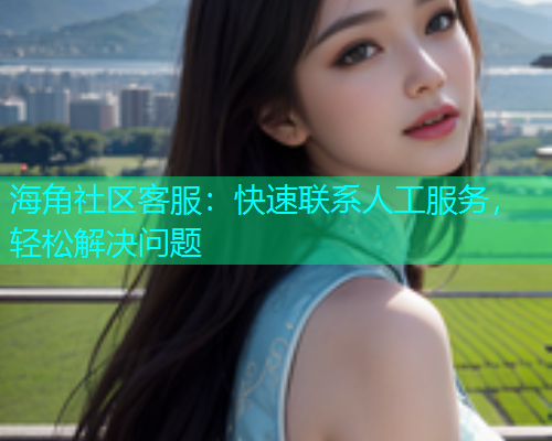 海角社区客服：快速联系人工服务，轻松解决问题