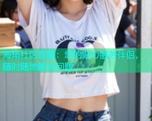 海角社区客服：您的贴心服务伴侣，随时随地解决问题