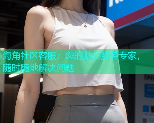 海角社区客服：您的贴心服务专家，随时随地解决问题