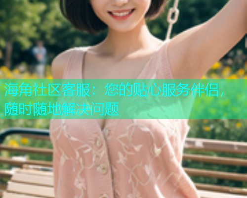 海角社区客服：您的贴心服务伴侣，随时随地解决问题