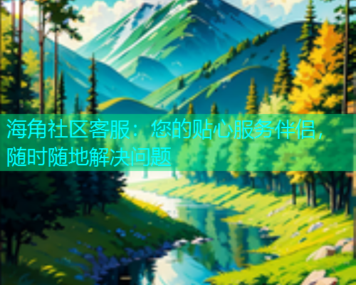 海角社区客服：您的贴心服务伴侣，随时随地解决问题