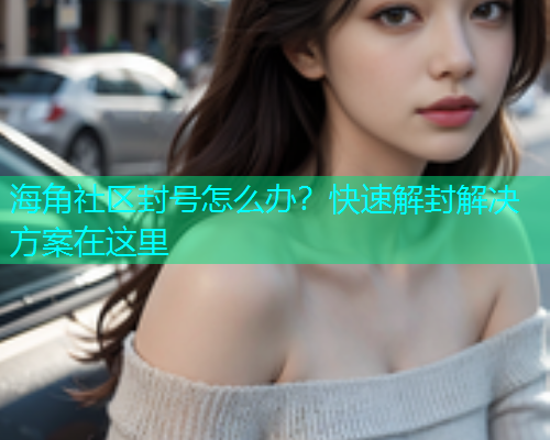 海角社区封号怎么办？快速解封解决方案在这里