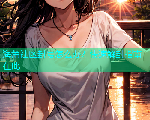 海角社区封号怎么办？快速解封指南在此