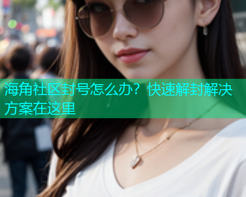 海角社区封号怎么办？快速解封解决方案在这里