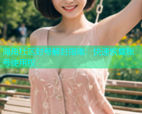 海角社区封号解封指南：快速恢复账号使用权