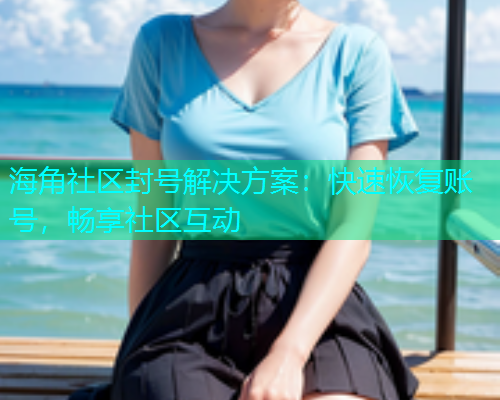 海角社区封号解决方案：快速恢复账号，畅享社区互动