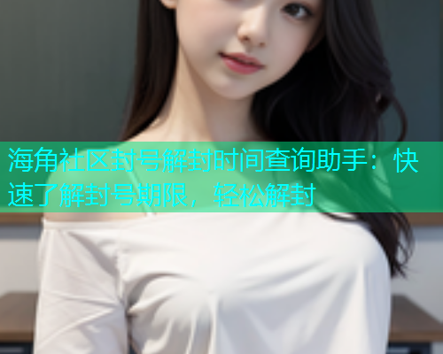 海角社区封号解封时间查询助手：快速了解封号期限，轻松解封