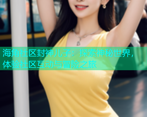 海角社区封神儿子：探索神秘世界，体验社区互动与冒险之旅