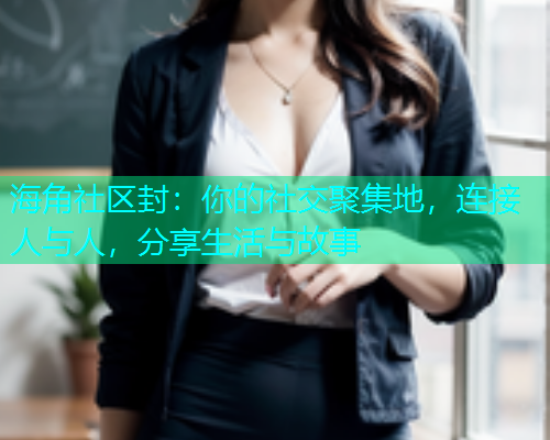 海角社区封：你的社交聚集地，连接人与人，分享生活与故事
