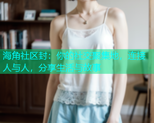 海角社区封：你的社交聚集地，连接人与人，分享生活与故事