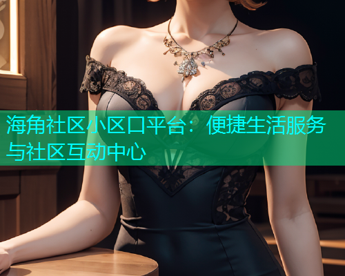 海角社区小区口平台：便捷生活服务与社区互动中心