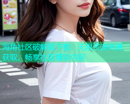 海角社区破解版下载：无限资源免费获取，畅享社区精彩内容