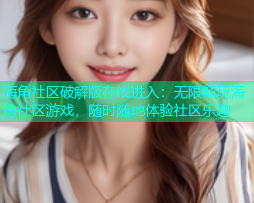 海角社区破解版在线进入：无限畅玩海角社区游戏，随时随地体验社区乐趣