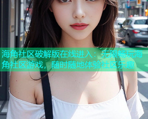 海角社区破解版在线进入：无限畅玩海角社区游戏，随时随地体验社区乐趣