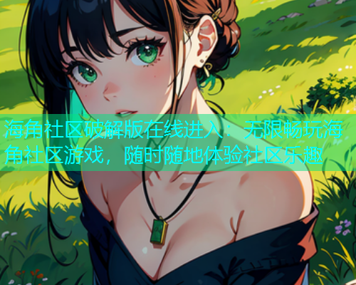海角社区破解版在线进入：无限畅玩海角社区游戏，随时随地体验社区乐趣