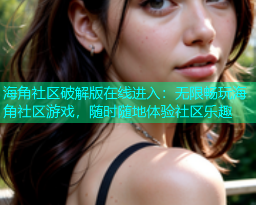 海角社区破解版在线进入：无限畅玩海角社区游戏，随时随地体验社区乐趣