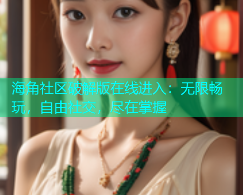 海角社区破解版在线进入：无限畅玩，自由社交，尽在掌握