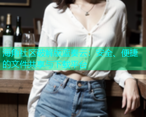 海角社区破解版蓝奏云：安全、便捷的文件共享与下载平台