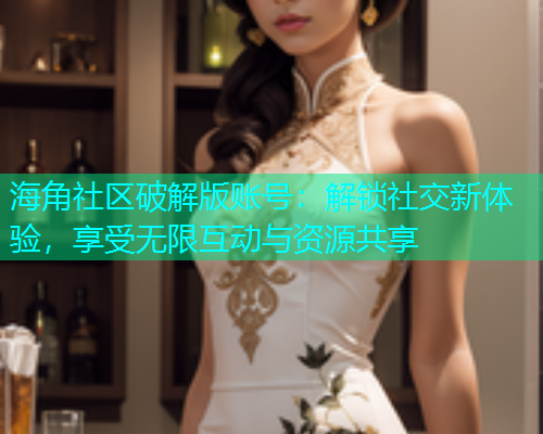 海角社区破解版账号：解锁社交新体验，享受无限互动与资源共享