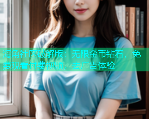 海角社区破解版：无限金币钻石，免费观看付费视频，去广告体验