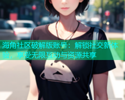 海角社区破解版账号：解锁社交新体验，享受无限互动与资源共享