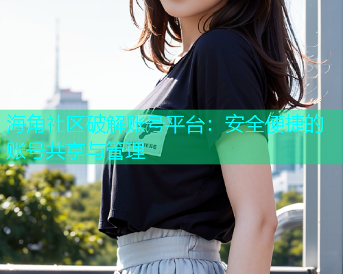 海角社区破解账号平台：安全便捷的账号共享与管理