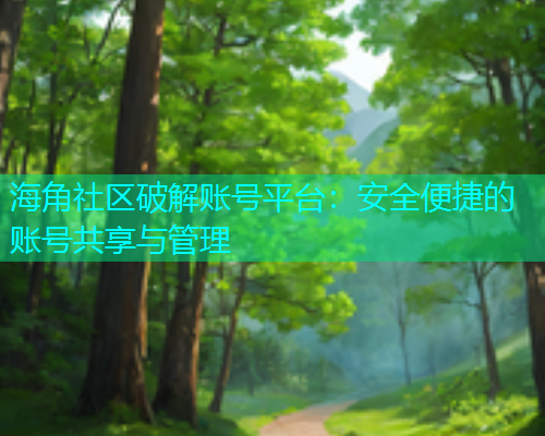 海角社区破解账号平台：安全便捷的账号共享与管理