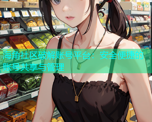 海角社区破解账号平台：安全便捷的账号共享与管理
