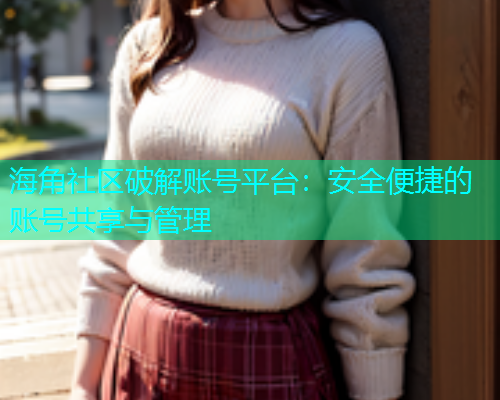 海角社区破解账号平台：安全便捷的账号共享与管理
