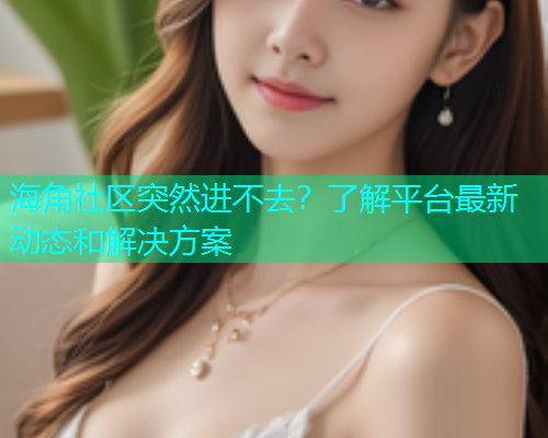 海角社区突然进不去？了解平台最新动态和解决方案