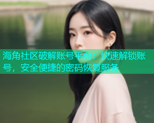 海角社区破解账号平台：快速解锁账号，安全便捷的密码恢复服务