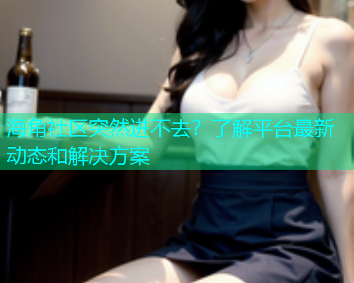 海角社区突然进不去？了解平台最新动态和解决方案