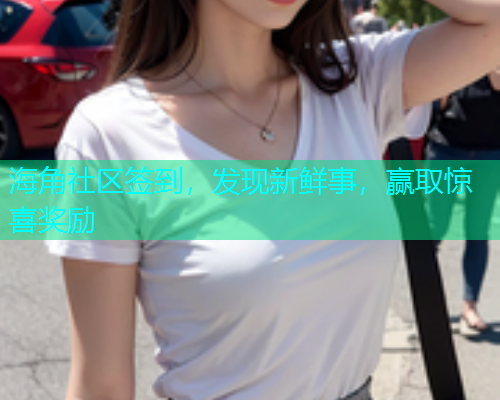 海角社区签到，发现新鲜事，赢取惊喜奖励