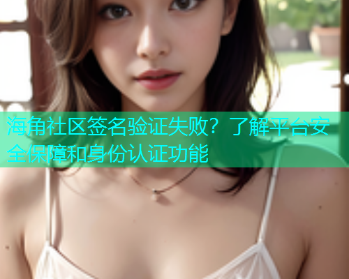 海角社区签名验证失败？了解平台安全保障和身份认证功能