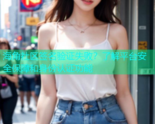 海角社区签名验证失败？了解平台安全保障和身份认证功能
