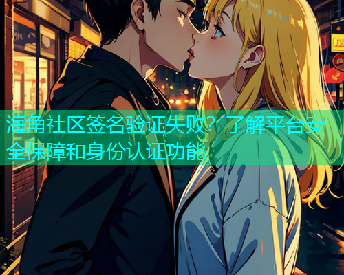 海角社区签名验证失败？了解平台安全保障和身份认证功能