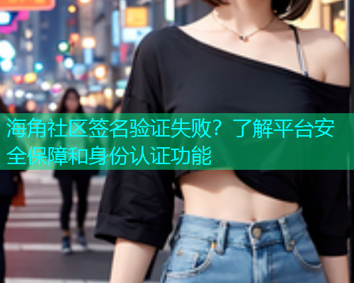海角社区签名验证失败？了解平台安全保障和身份认证功能