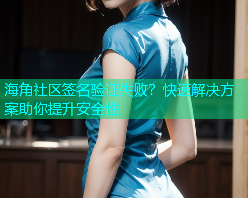 海角社区签名验证失败？快速解决方案助你提升安全性