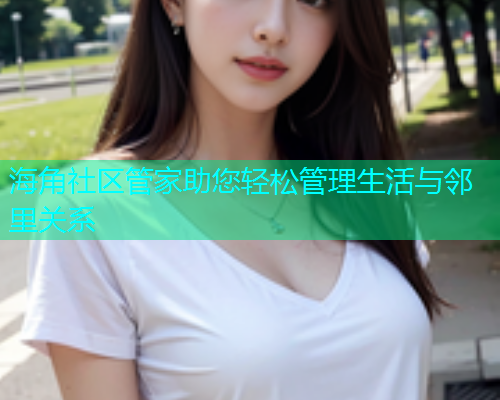 海角社区管家助您轻松管理生活与邻里关系