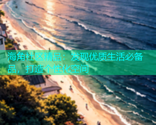 海角社区精品：发现优质生活必备品，打造个性化空间